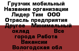 Грузчик мобильный › Название организации ­ Лидер Тим, ООО › Отрасль предприятия ­ Другое › Минимальный оклад ­ 14 000 - Все города Работа » Вакансии   . Вологодская обл.,Череповец г.